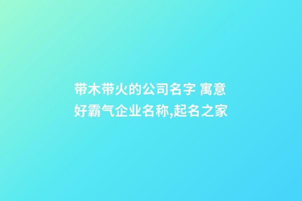 带木带火的公司名字 寓意好霸气企业名称,起名之家-第1张-公司起名-玄机派